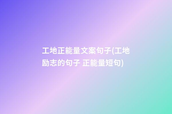 工地正能量文案句子(工地励志的句子 正能量短句)